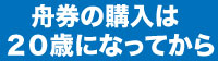 舟券の購入は20歳になってからSP